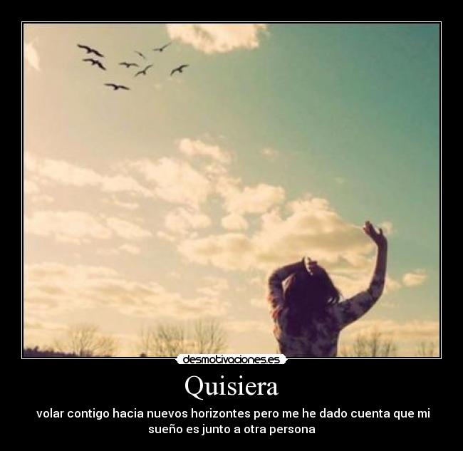 Quisiera - volar contigo hacia nuevos horizontes pero me he dado cuenta que mi
sueño es junto a otra persona