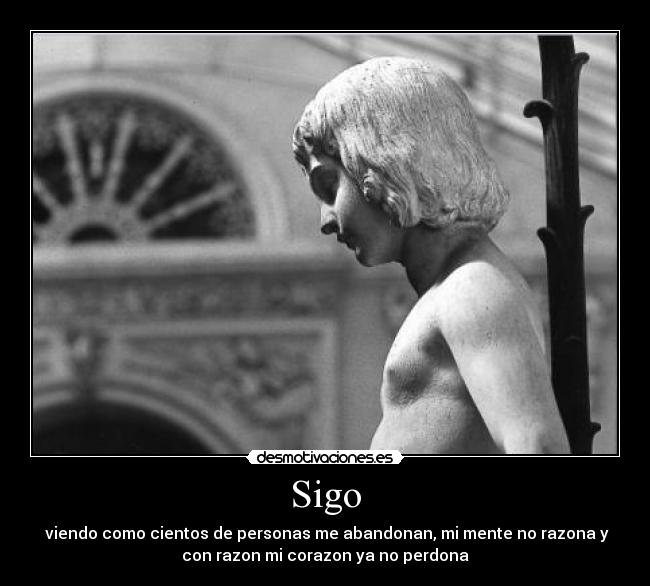 Sigo - viendo como cientos de personas me abandonan, mi mente no razona y
con razon mi corazon ya no perdona