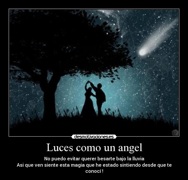 Luces como un angel - No puedo evitar querer besarte bajo la lluvia
Asi que ven siente esta magia que he estado sintiendo desde que te conocí !