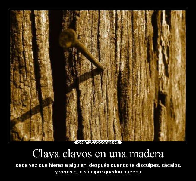 Clava clavos en una madera - cada vez que hieras a alguien, después cuando te disculpes, sácalos,
y verás que siempre quedan huecos