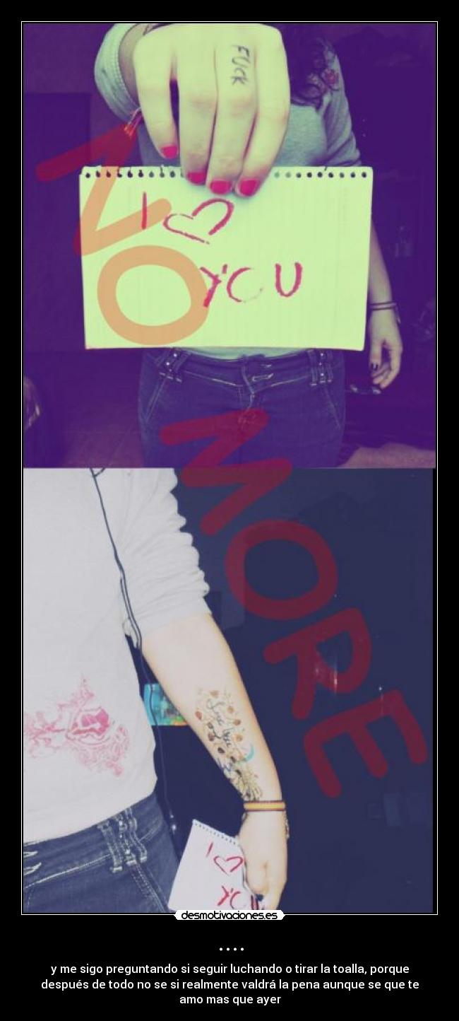 .... - y me sigo preguntando si seguir luchando o tirar la toalla, porque
después de todo no se si realmente valdrá la pena aunque se que te
amo mas que ayer
