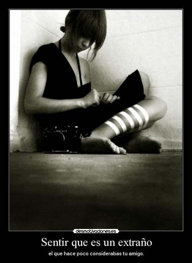 Sentir que es un extraño - el que hace poco considerabas tu amigo.