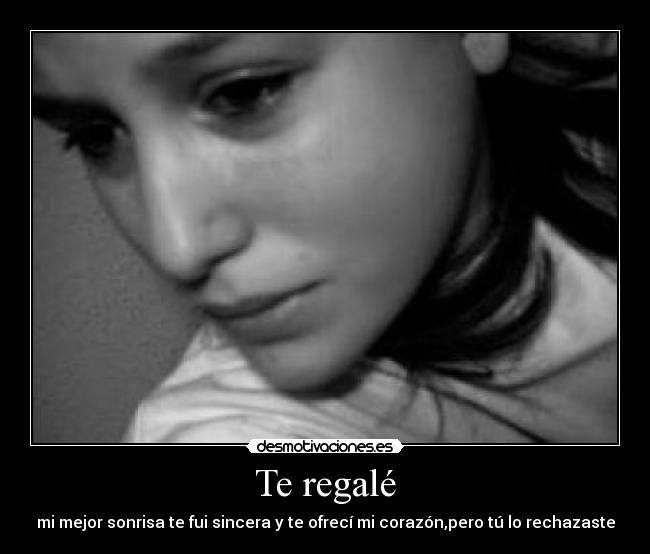 Te regalé - mi mejor sonrisa te fui sincera y te ofrecí mi corazón,pero tú lo rechazaste