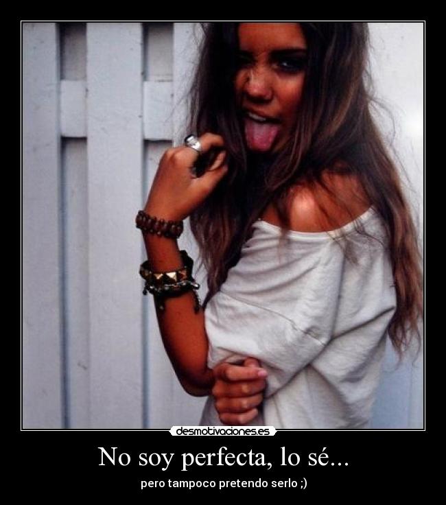 No soy perfecta, lo sé... - pero tampoco pretendo serlo ;)