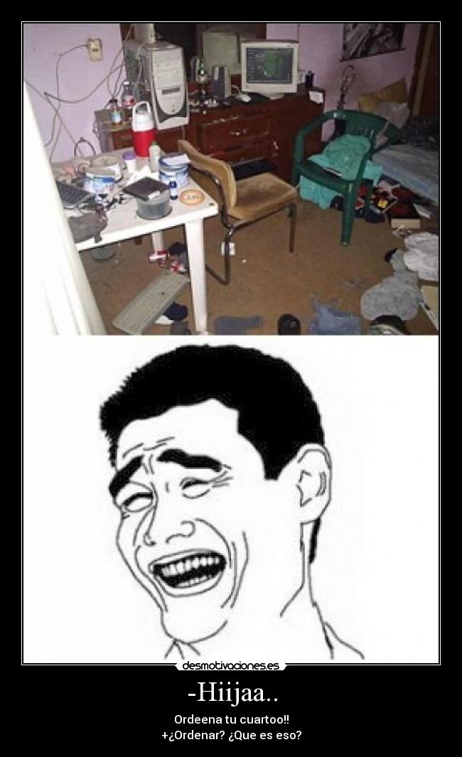 -Hiijaa.. - Ordeena tu cuartoo!!
+¿Ordenar? ¿Que es eso?