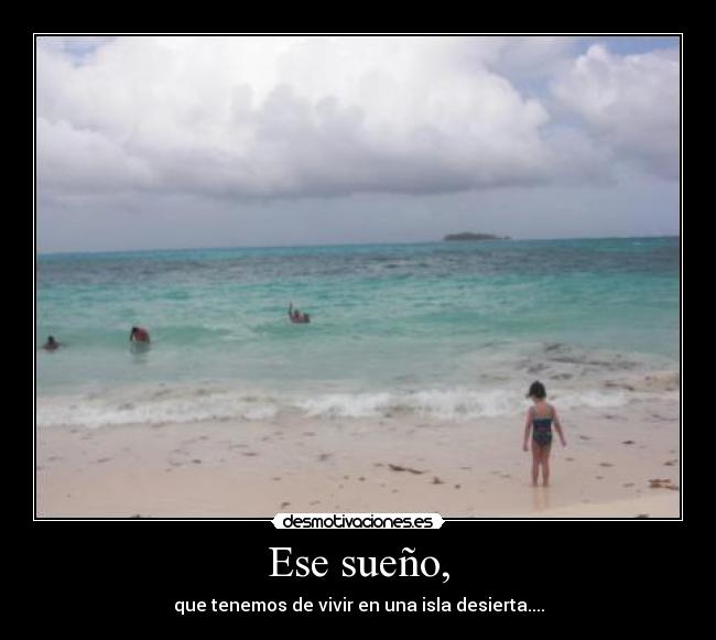 Ese sueño, - que tenemos de vivir en una isla desierta....