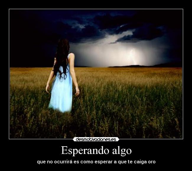 Esperando algo - que no ocurrirá es como esperar a que te caiga oro