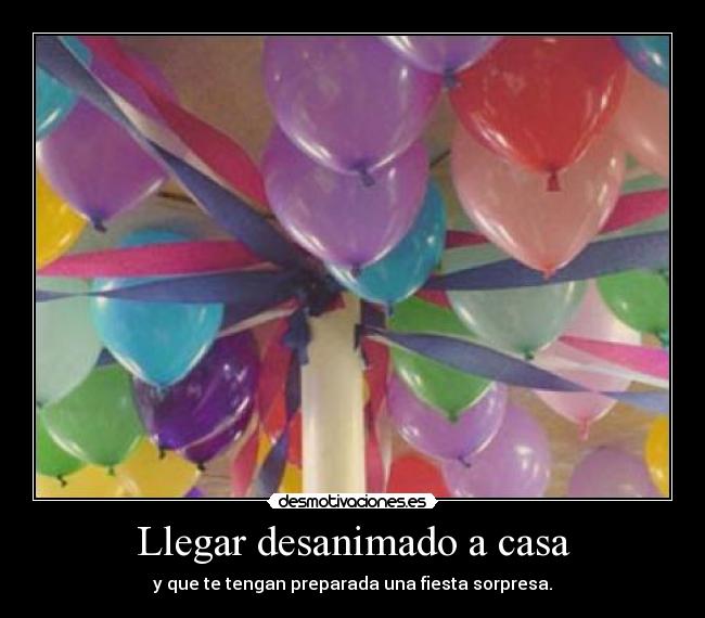 Llegar desanimado a casa - y que te tengan preparada una fiesta sorpresa.