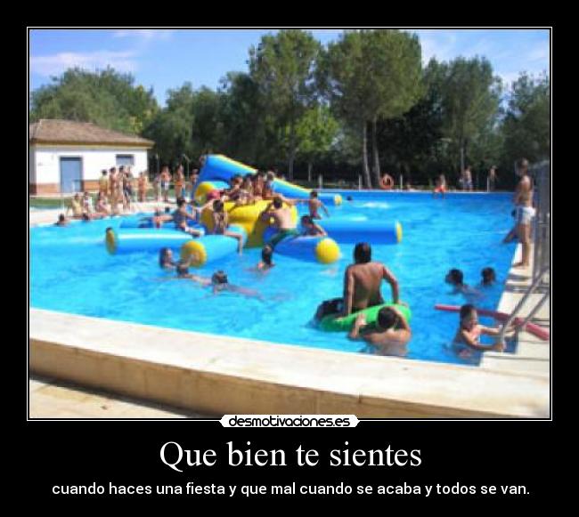 Que bien te sientes - cuando haces una fiesta y que mal cuando se acaba y todos se van.