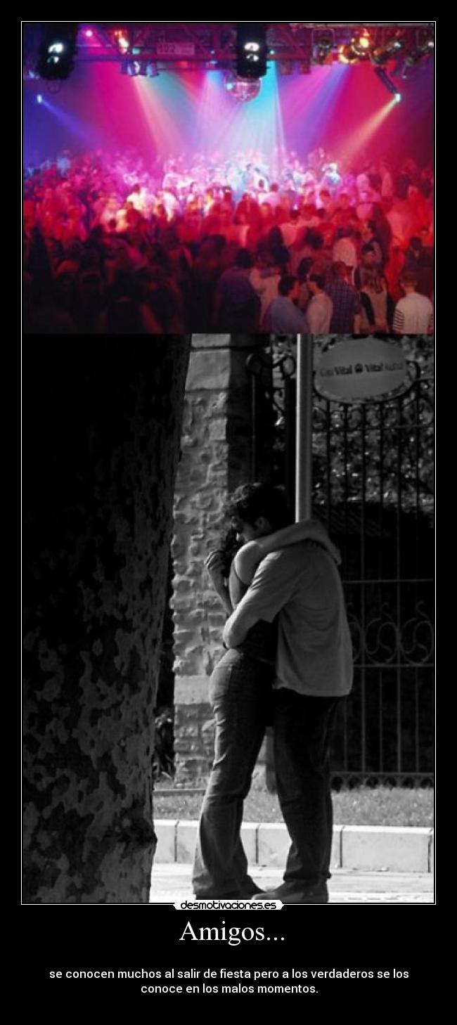 Amigos... -
se conocen muchos al salir de fiesta pero a los verdaderos se los
conoce en los malos momentos.