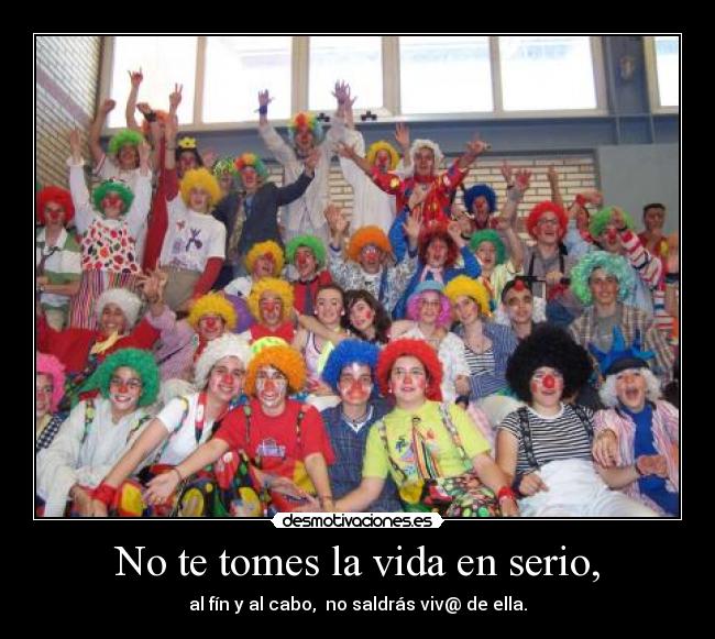 No te tomes la vida en serio, - al fín y al cabo, no saldrás viv@ de ella.