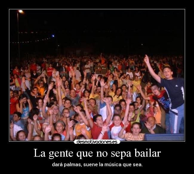 La gente que no sepa bailar - dará palmas, suene la música que sea.