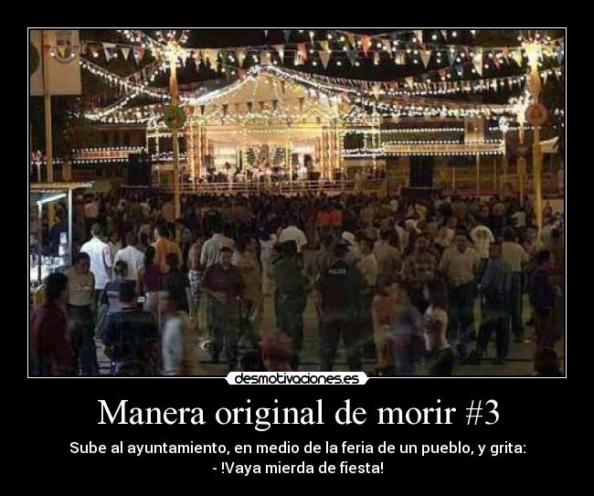 Manera original de morir #3 - Sube al ayuntamiento, en medio de la feria de un pueblo, y grita:
- !Vaya mierda de fiesta!