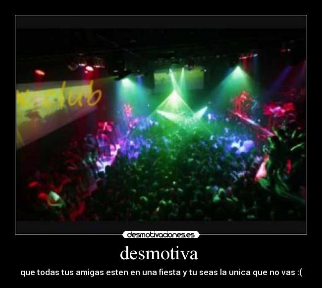 desmotiva - que todas tus amigas esten en una fiesta y tu seas la unica que no vas :(