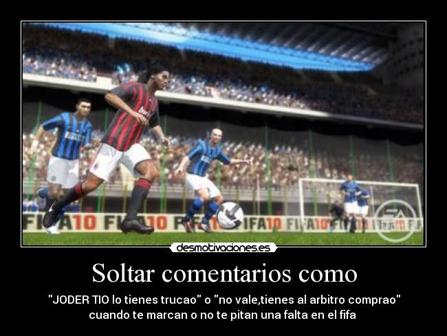 Soltar comentarios como - JODER TIO lo tienes trucao o no vale,tienes al arbitro comprao
cuando te marcan o no te pitan una falta en el fifa