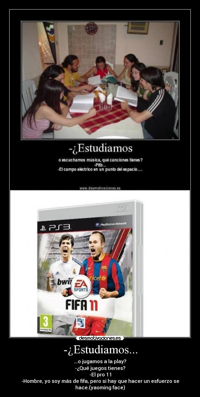 -¿Estudiamos... - ...o jugamos a la play?
-¿Qué juegos tienes?
-El pro 11
-Hombre, yo soy más de fifa, pero si hay que hacer un esfuerzo se
hace.(yaoming face)