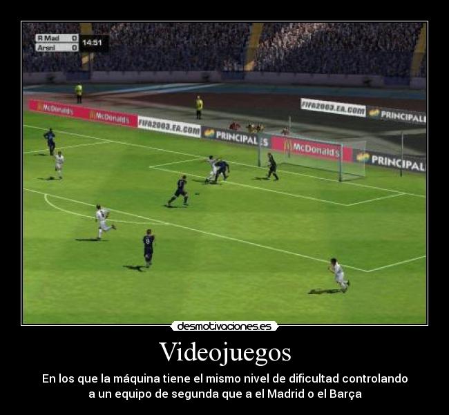 Videojuegos - En los que la máquina tiene el mismo nivel de dificultad controlando
a un equipo de segunda que a el Madrid o el Barça