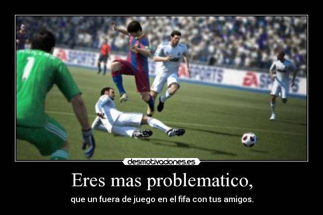 Eres mas problematico, -