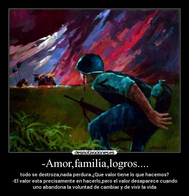 -Amor,familia,logros.... - todo se destroza,nada perdura.¿Que valor tiene lo que hacemos?
-El valor esta precisamente en hacerlo,pero el valor desaparece cuando
uno abandona la voluntad de cambiar y de vivir la vida