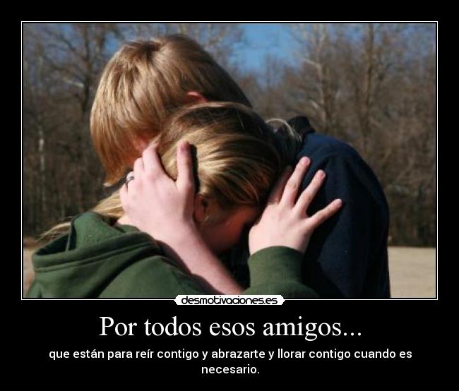 Por todos esos amigos... - que están para reír contigo y abrazarte y llorar contigo cuando es necesario.