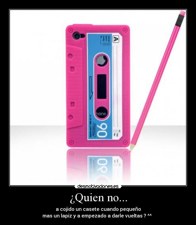 ¿Quien no... - a cojido un casete cuando pequeño
mas un lapiz y a empezado a darle vueltas ? ^^  