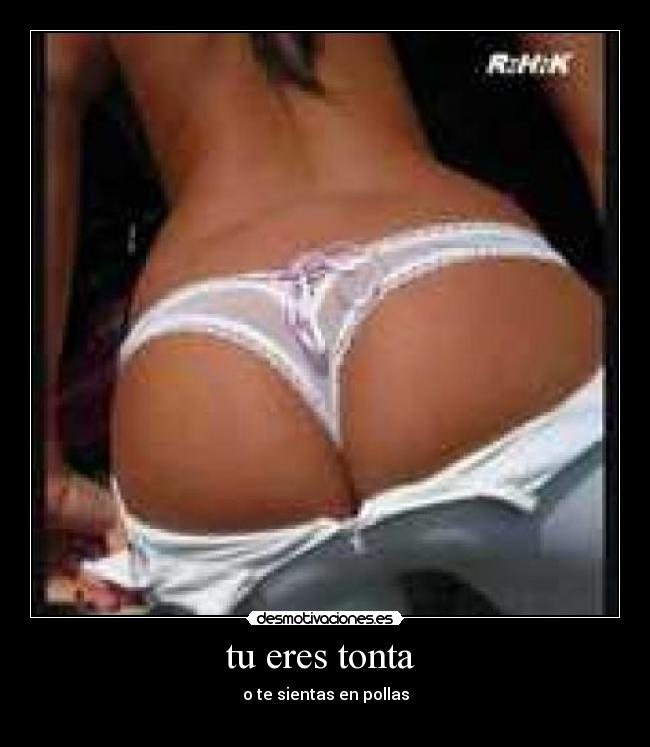 tu eres tonta  - o te sientas en pollas
