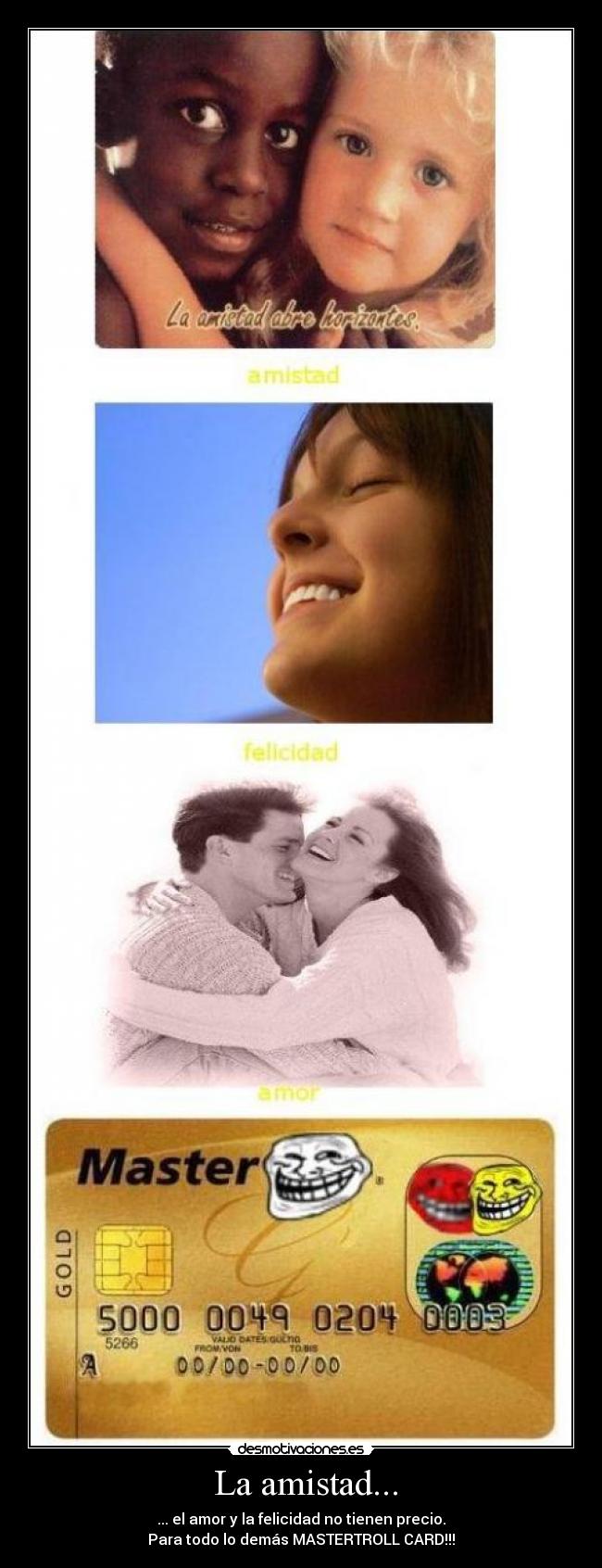  La amistad... - ... el amor y la felicidad no tienen precio.
Para todo lo demás MASTERTROLL CARD!!!