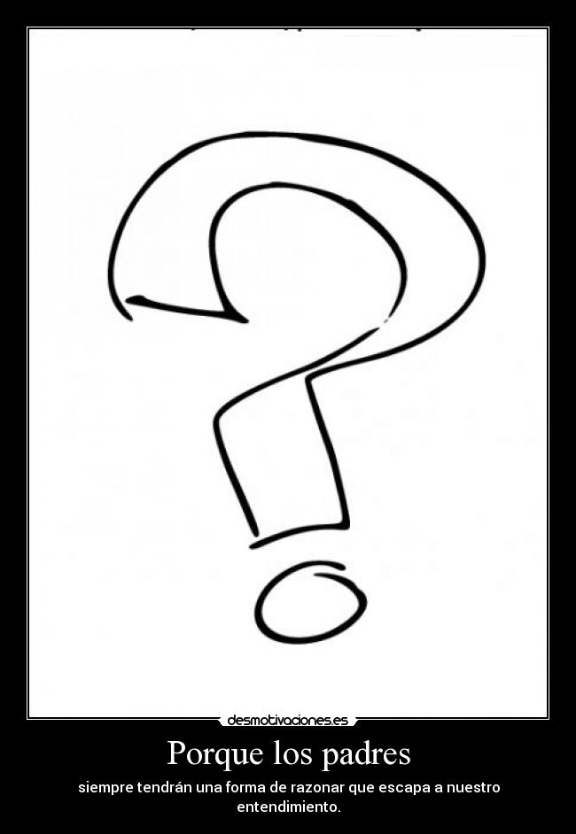 Porque los padres - siempre tendrán una forma de razonar que escapa a nuestro entendimiento.