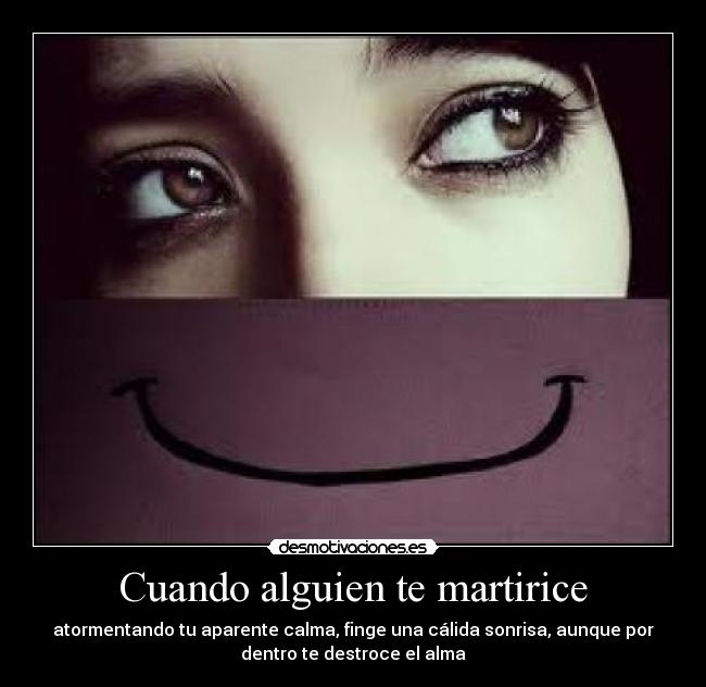 Cuando alguien te martirice - atormentando tu aparente calma, finge una cálida sonrisa, aunque por
dentro te destroce el alma