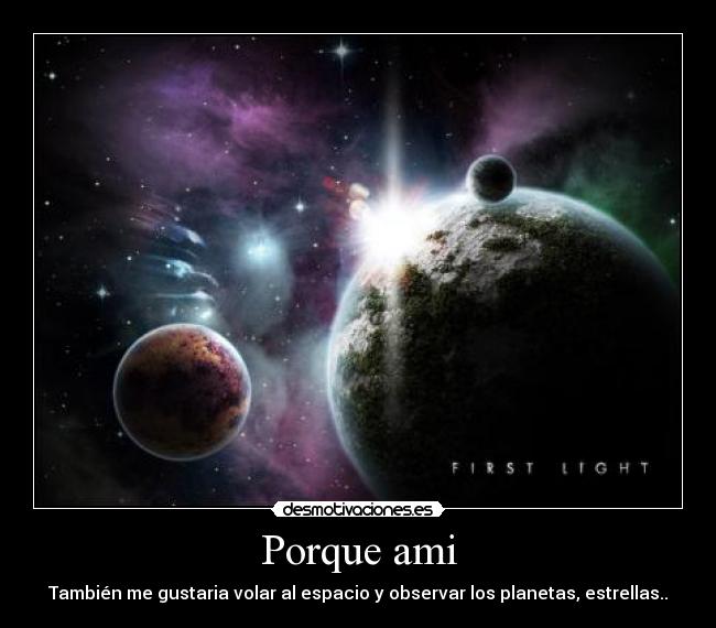 Porque ami - También me gustaria volar al espacio y observar los planetas, estrellas..
