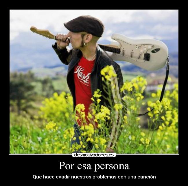 Por esa persona - Que hace evadir nuestros problemas con una canción