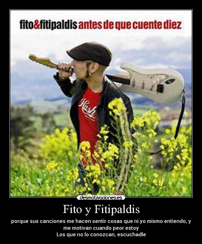 Fito y Fitipaldis - porque sus canciones me hacen sentir cosas que ni yo mismo entiendo, y
me motivan cuando peor estoy
Los que no lo conozcan, escuchadle