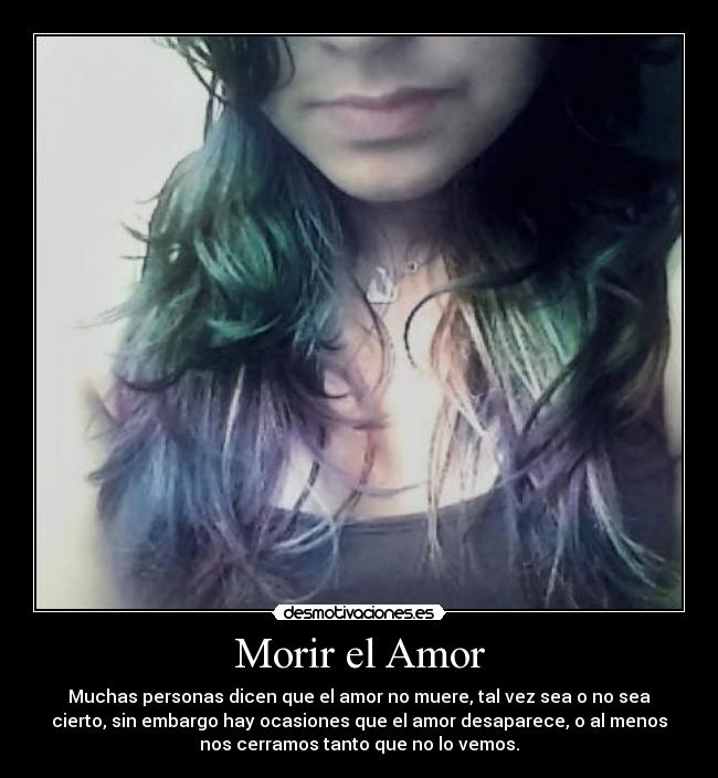 Morir el Amor - Muchas personas dicen que el amor no muere, tal vez sea o no sea
cierto, sin embargo hay ocasiones que el amor desaparece, o al menos
nos cerramos tanto que no lo vemos.