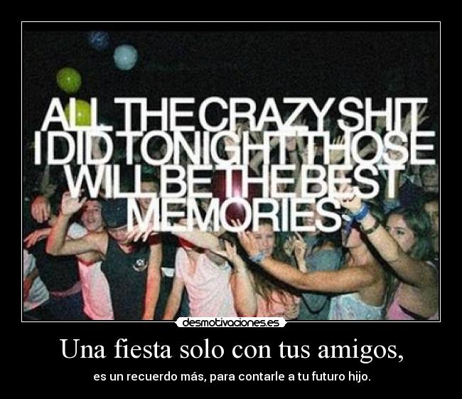Una fiesta solo con tus amigos, - es un recuerdo más, para contarle a tu futuro hijo.