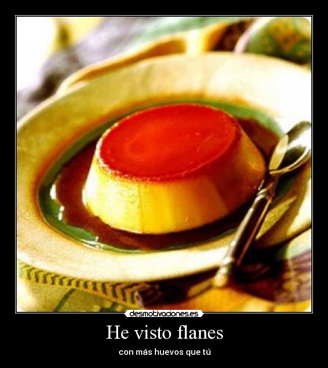 He visto flanes - con más huevos que tú