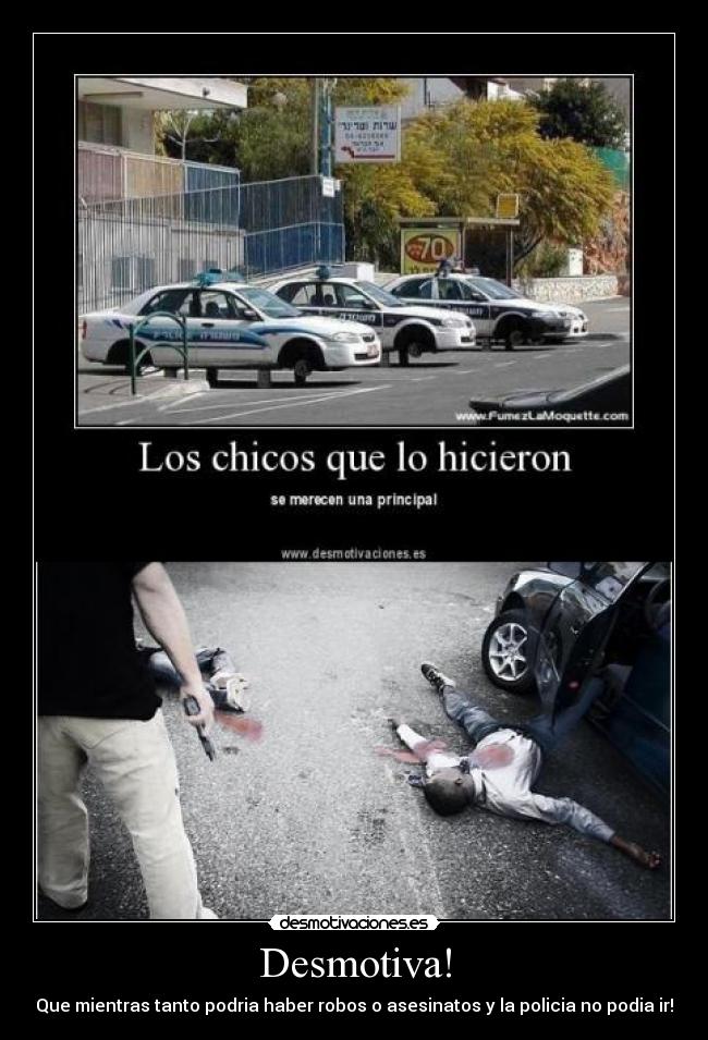 Desmotiva! - Que mientras tanto podria haber robos o asesinatos y la policia no podia ir!