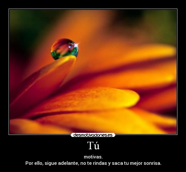 Tú - motivas.
Por ello, sigue adelante, no te rindas y saca tu mejor sonrisa.