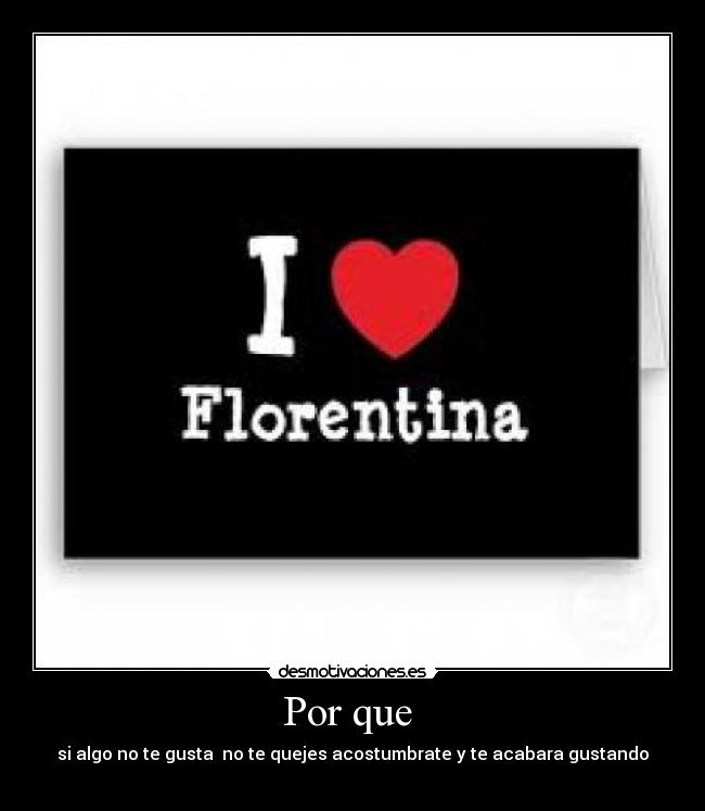 Por que - si algo no te gusta no te quejes acostumbrate y te acabara gustando