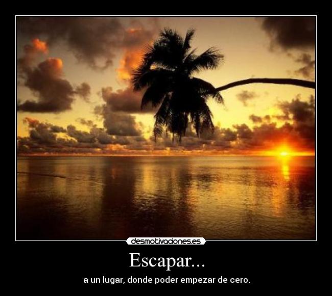Escapar... - a un lugar, donde poder empezar de cero.