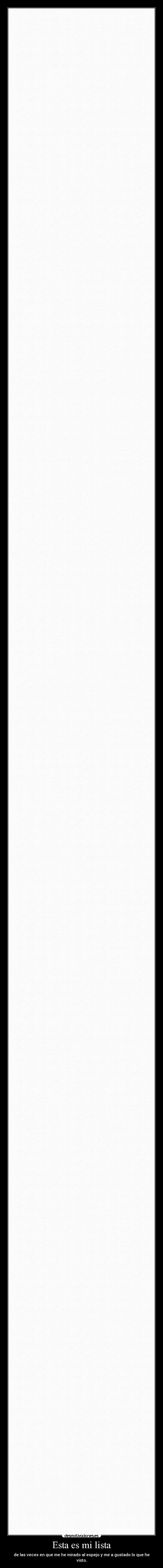 Esta es mi lista - de las veces en que me he mirado al espejo y me a gustado lo que he visto.