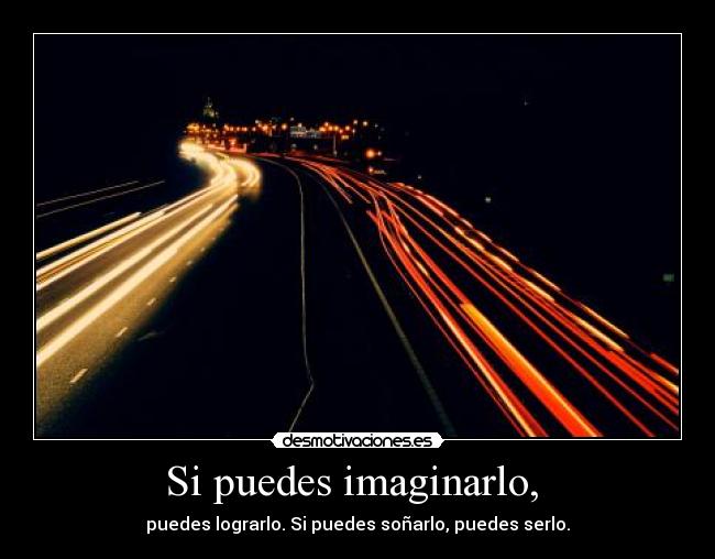 Si puedes imaginarlo,  - puedes lograrlo. Si puedes soñarlo, puedes serlo.