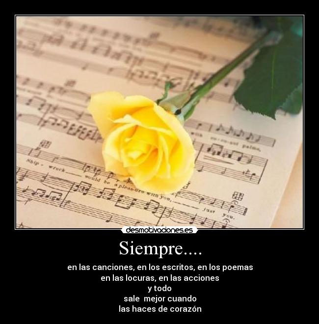 Siempre.... - en las canciones, en los escritos, en los poemas
en las locuras, en las acciones
y todo
sale  mejor cuando
las haces de corazón