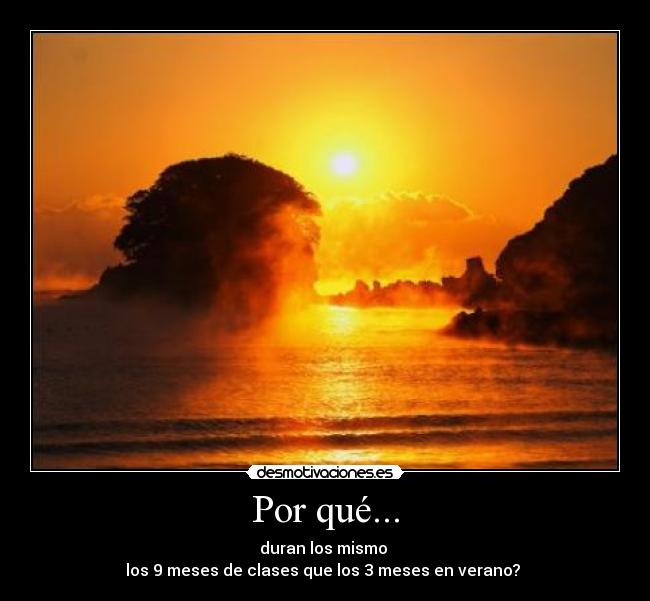 Por qué... - duran los mismo 
los 9 meses de clases que los 3 meses en verano? 