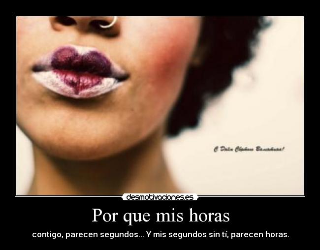 Por que mis horas - contigo, parecen segundos... Y mis segundos sin tí, parecen horas.