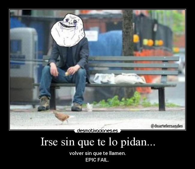 Irse sin que te lo pidan... - volver sin que te llamen.
EPIC FAIL.