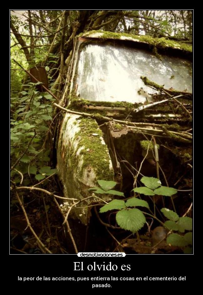 El olvido es - la peor de las acciones, pues entierra las cosas en el cementerio del pasado.