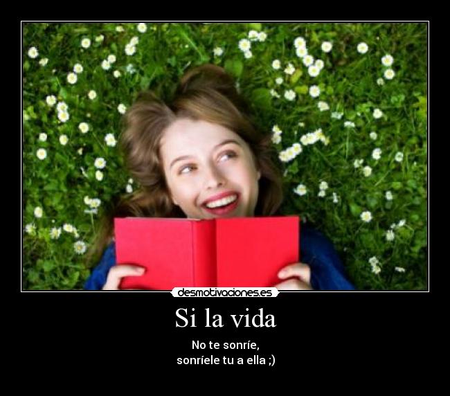 Si la vida - No te sonríe,
sonríele tu a ella ;)