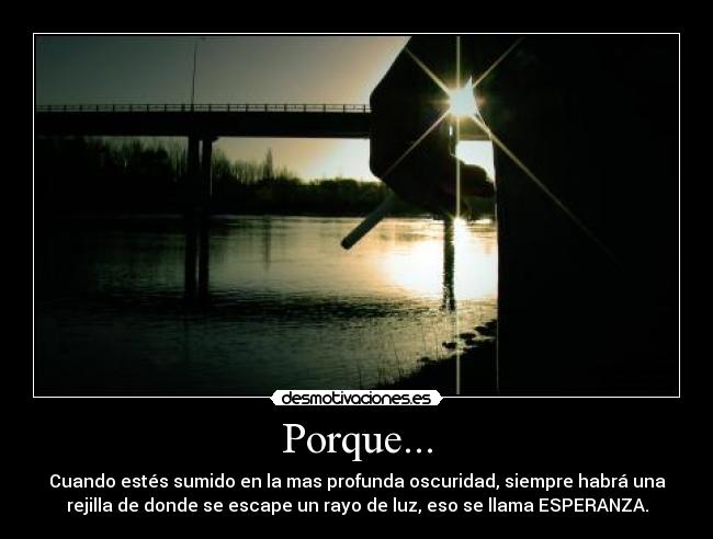Porque... - Cuando estés sumido en la mas profunda oscuridad, siempre habrá una
rejilla de donde se escape un rayo de luz, eso se llama ESPERANZA.