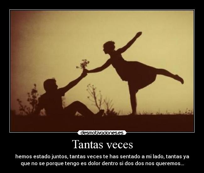 Tantas veces - hemos estado juntos, tantas veces te has sentado a mi lado, tantas ya
que no se porque tengo es dolor dentro si dos dos nos queremos...