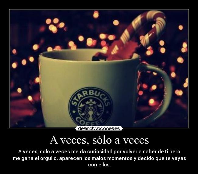 A veces, sólo a veces - A veces, sólo a veces me da curiosidad por volver a saber de ti pero
me gana el orgullo, aparecen los malos momentos y decido que te vayas
con ellos.